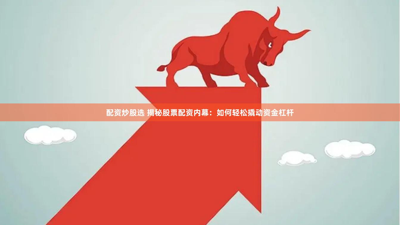配资炒股选 揭秘股票配资内幕：如何轻松撬动资金杠杆