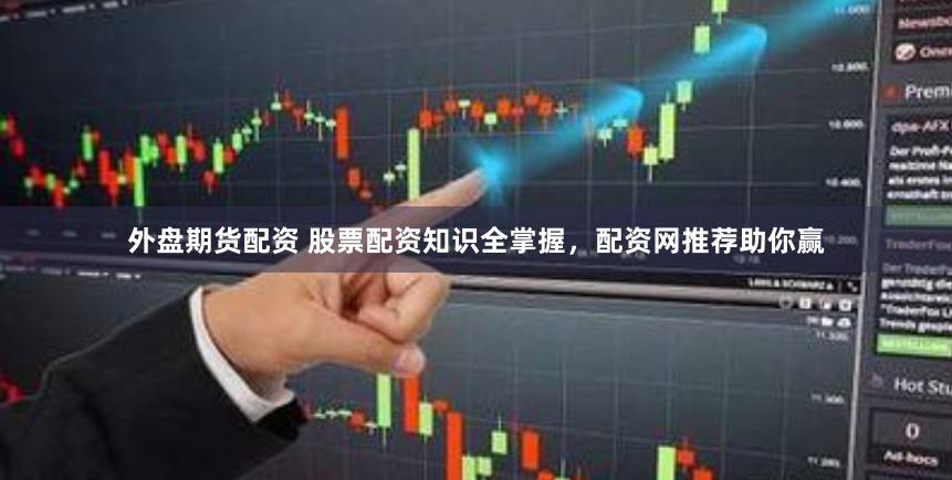 外盘期货配资 股票配资知识全掌握，配资网推荐助你赢