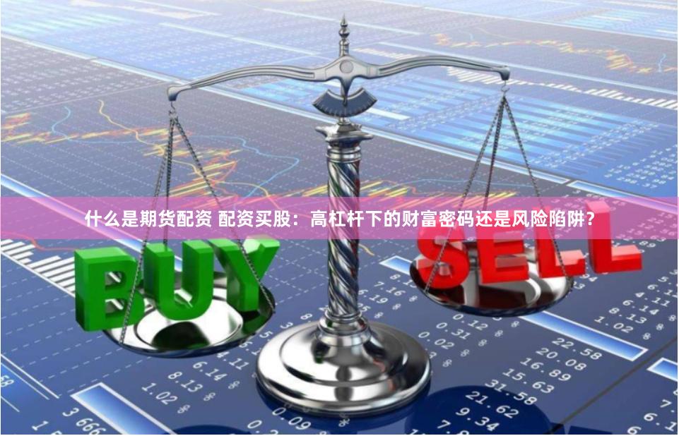 什么是期货配资 配资买股：高杠杆下的财富密码还是风险陷阱？