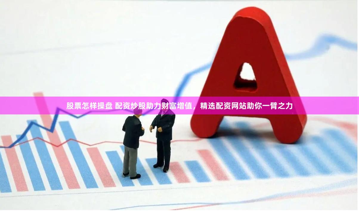股票怎样操盘 配资炒股助力财富增值，精选配资网站助你一臂之力