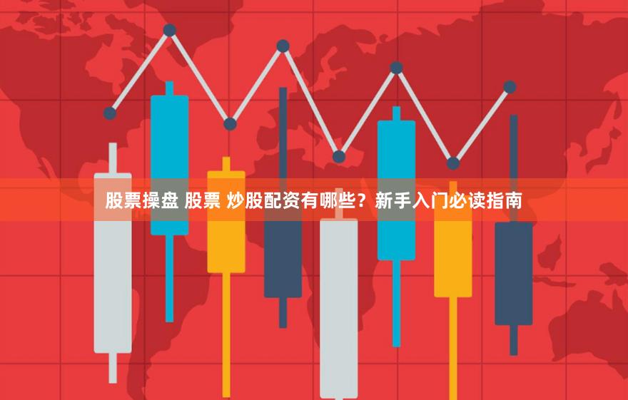 股票操盘 股票 炒股配资有哪些？新手入门必读指南