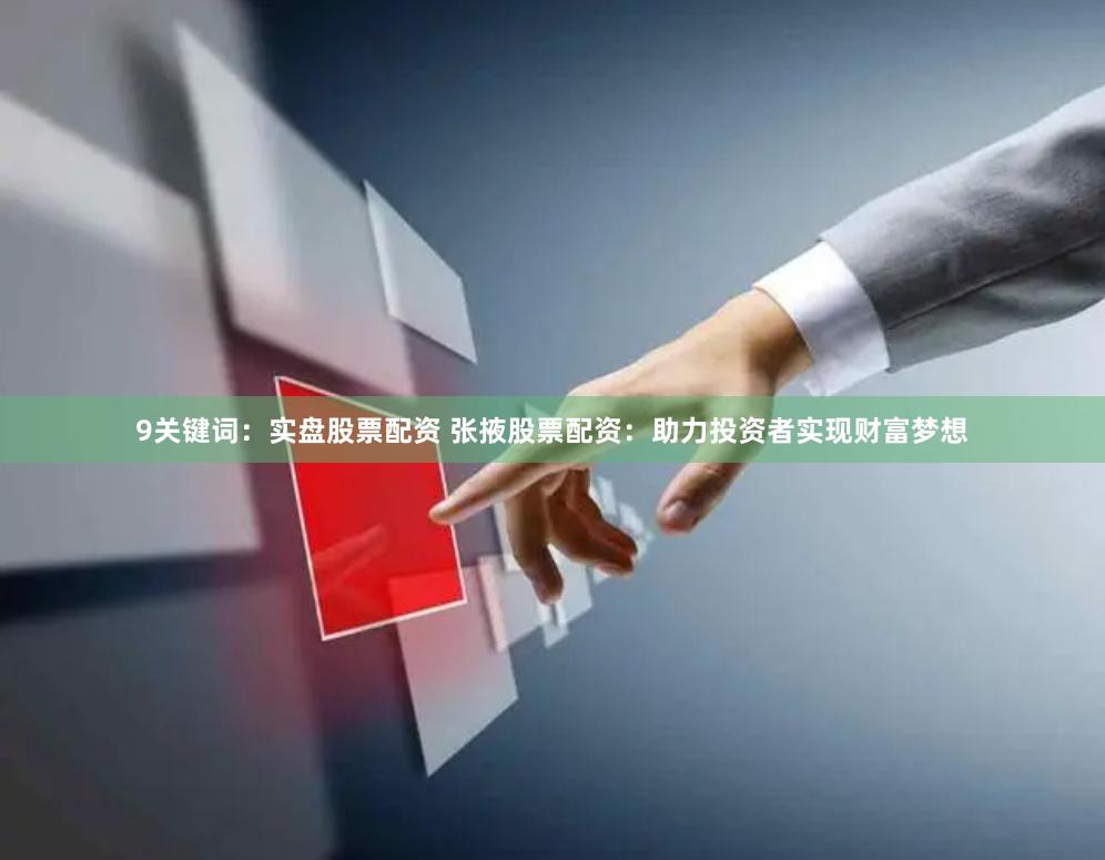 9关键词：实盘股票配资 张掖股票配资：助力投资者实现财富梦想