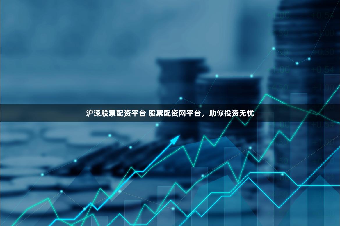 沪深股票配资平台 股票配资网平台，助你投资无忧
