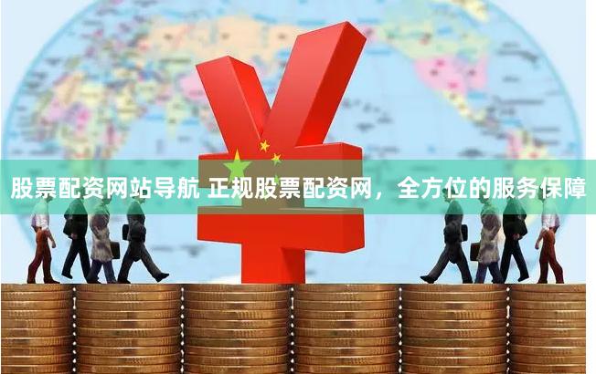 股票配资网站导航 正规股票配资网，全方位的服务保障