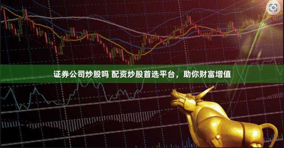 证券公司炒股吗 配资炒股首选平台，助你财富增值