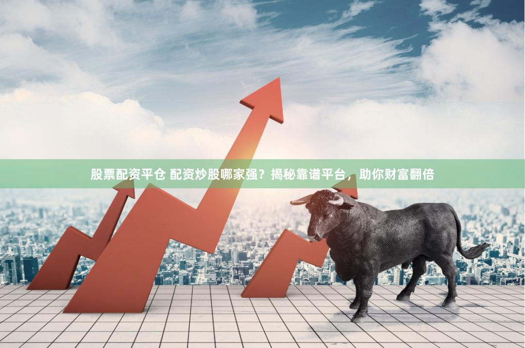 股票配资平仓 配资炒股哪家强？揭秘靠谱平台，助你财富翻倍