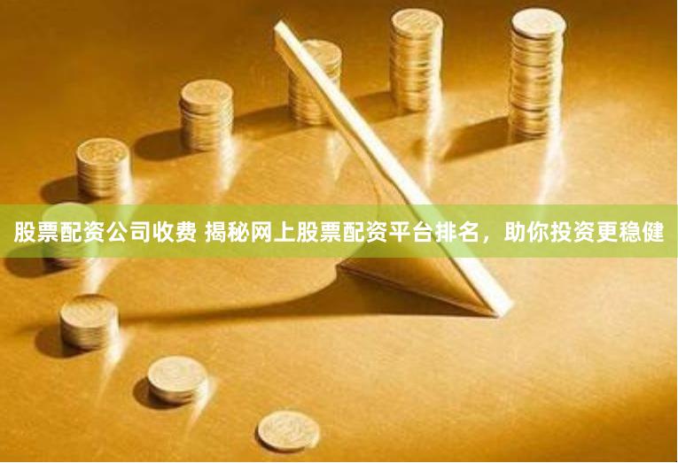 股票配资公司收费 揭秘网上股票配资平台排名，助你投资更稳健