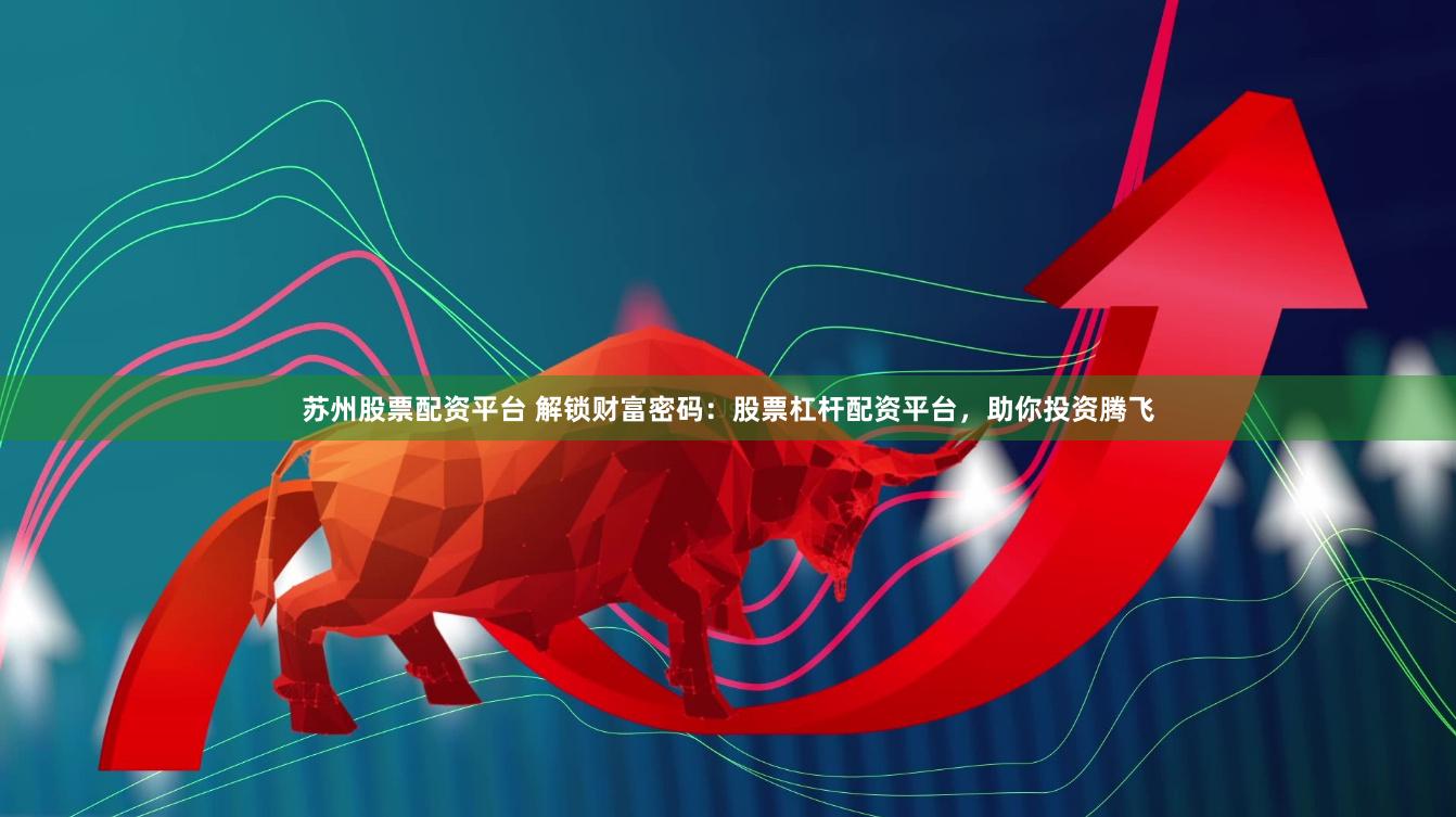 苏州股票配资平台 解锁财富密码：股票杠杆配资平台，助你投资腾飞