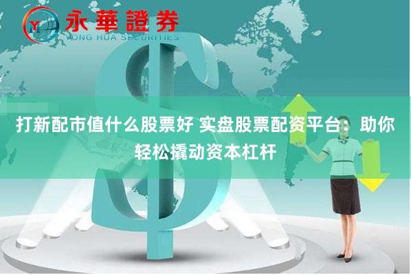 打新配市值什么股票好 实盘股票配资平台：助你轻松撬动资本杠杆