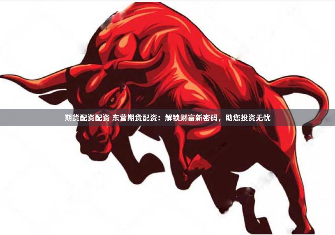 期货配资配资 东营期货配资：解锁财富新密码，助您投资无忧