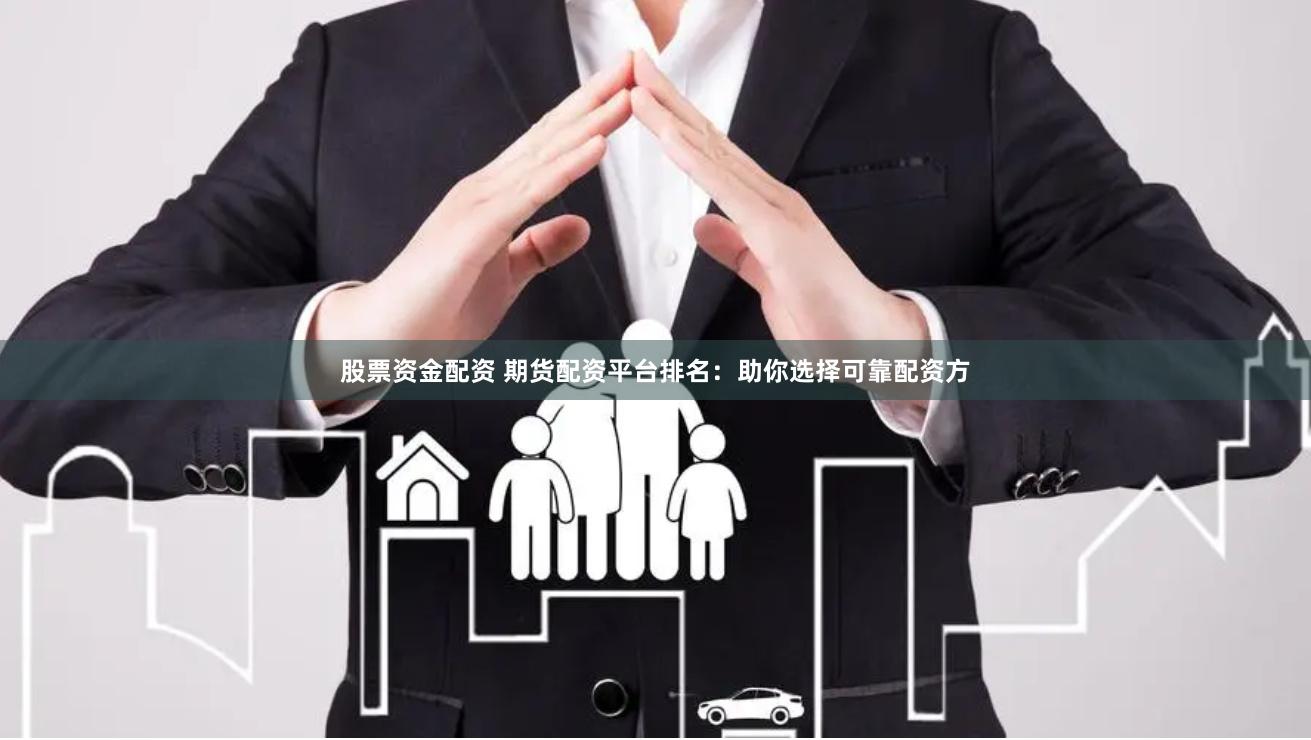 股票资金配资 期货配资平台排名：助你选择可靠配资方