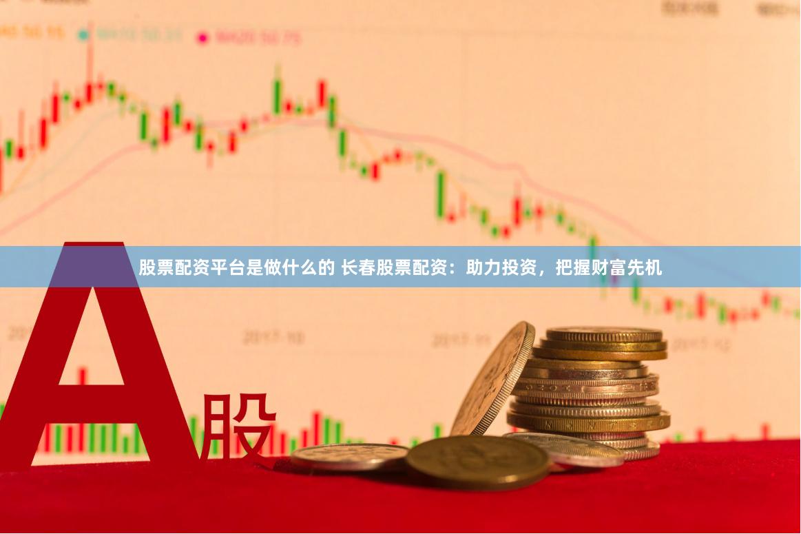 股票配资平台是做什么的 长春股票配资：助力投资，把握财富先机