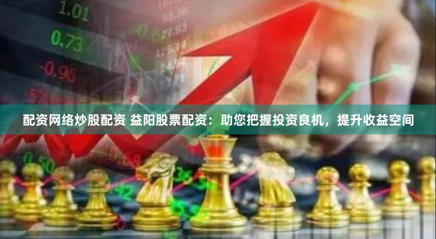 配资网络炒股配资 益阳股票配资：助您把握投资良机，提升收益空间