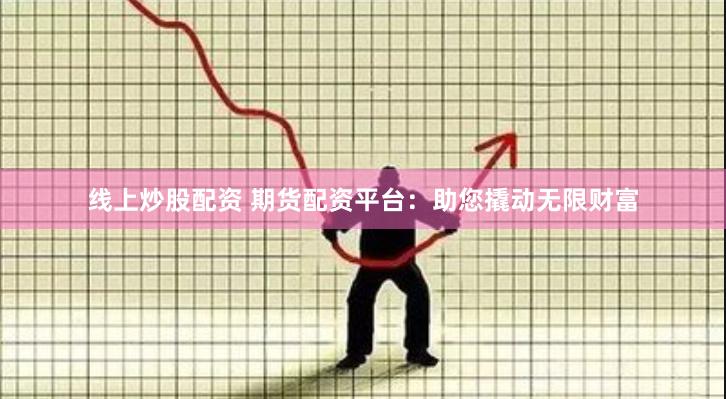 线上炒股配资 期货配资平台：助您撬动无限财富
