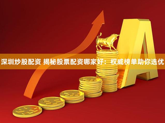 深圳炒股配资 揭秘股票配资哪家好：权威榜单助你选优