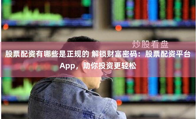 股票配资有哪些是正规的 解锁财富密码：股票配资平台App，助你投资更轻松