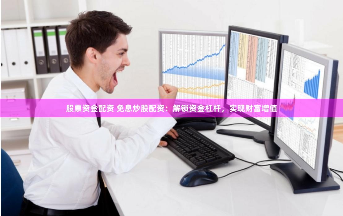 股票资金配资 免息炒股配资：解锁资金杠杆，实现财富增值