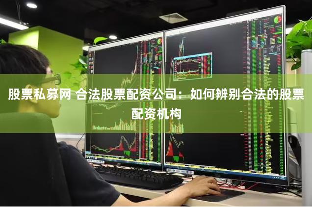 股票私募网 合法股票配资公司：如何辨别合法的股票配资机构