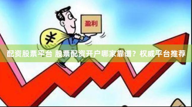 配资股票平台 股票配资开户哪家靠谱？权威平台推荐