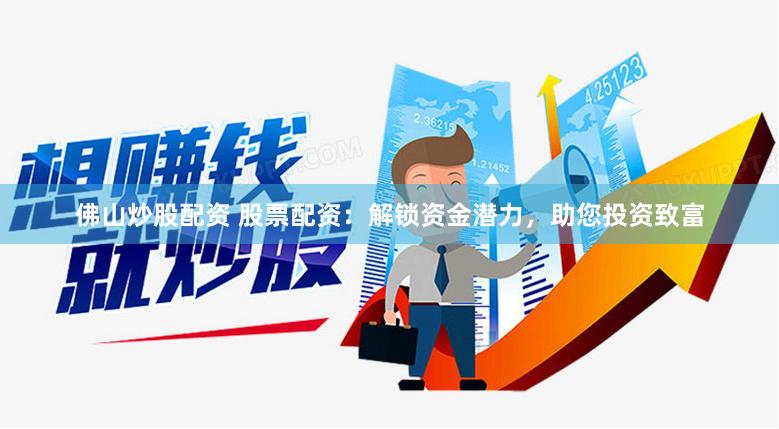 佛山炒股配资 股票配资：解锁资金潜力，助您投资致富
