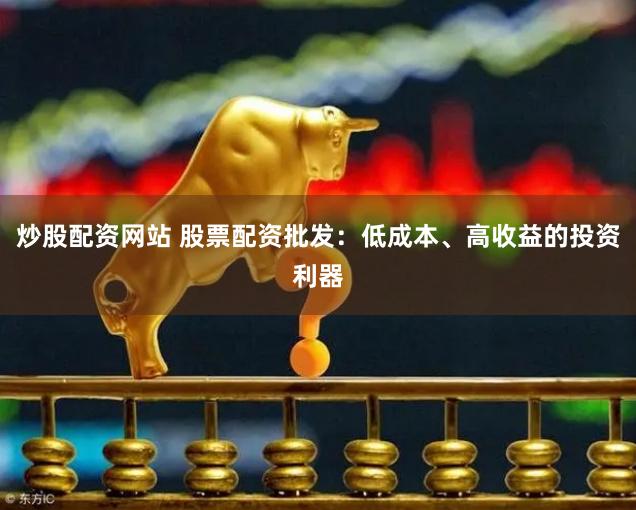 炒股配资网站 股票配资批发：低成本、高收益的投资利器