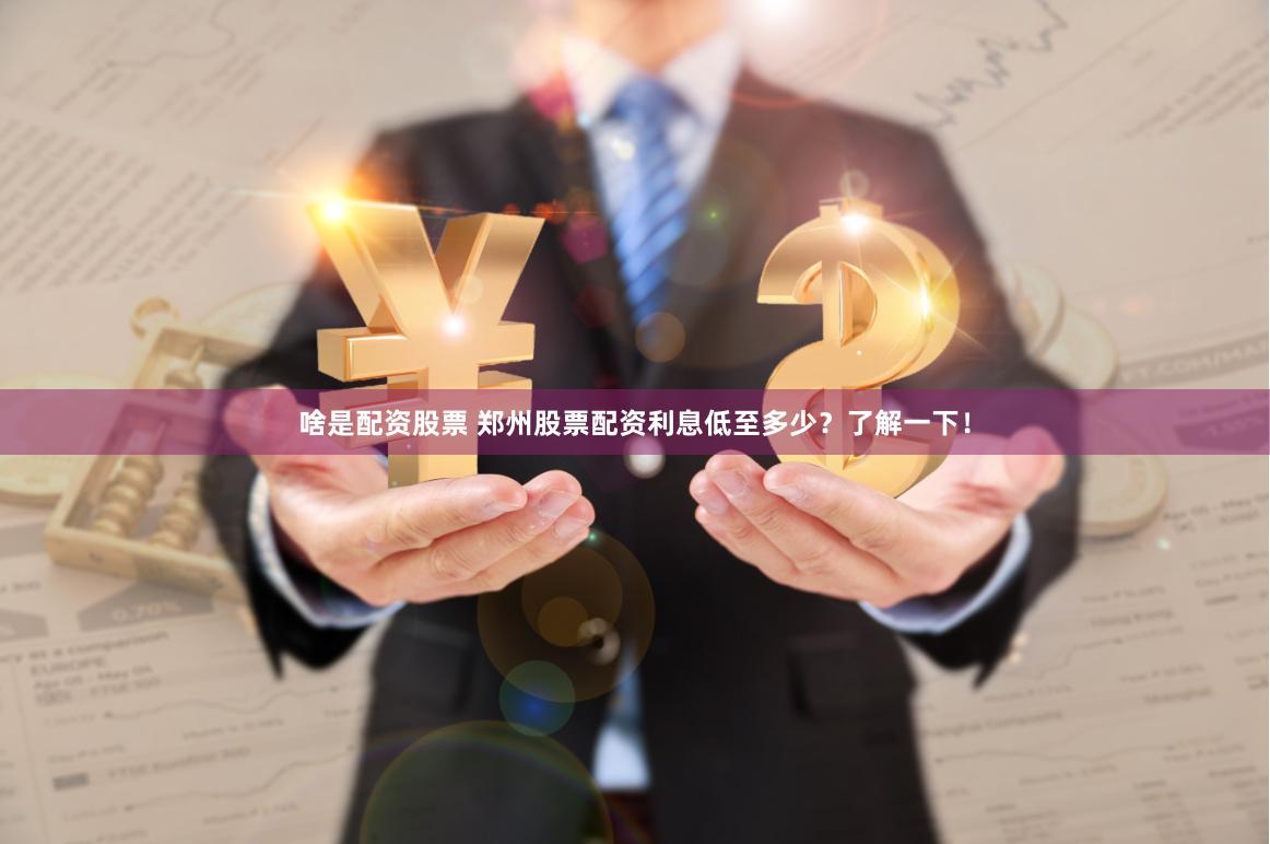 啥是配资股票 郑州股票配资利息低至多少？了解一下！