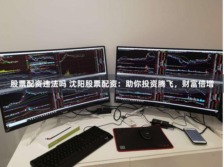 股票配资违法吗 沈阳股票配资：助你投资腾飞，财富倍增