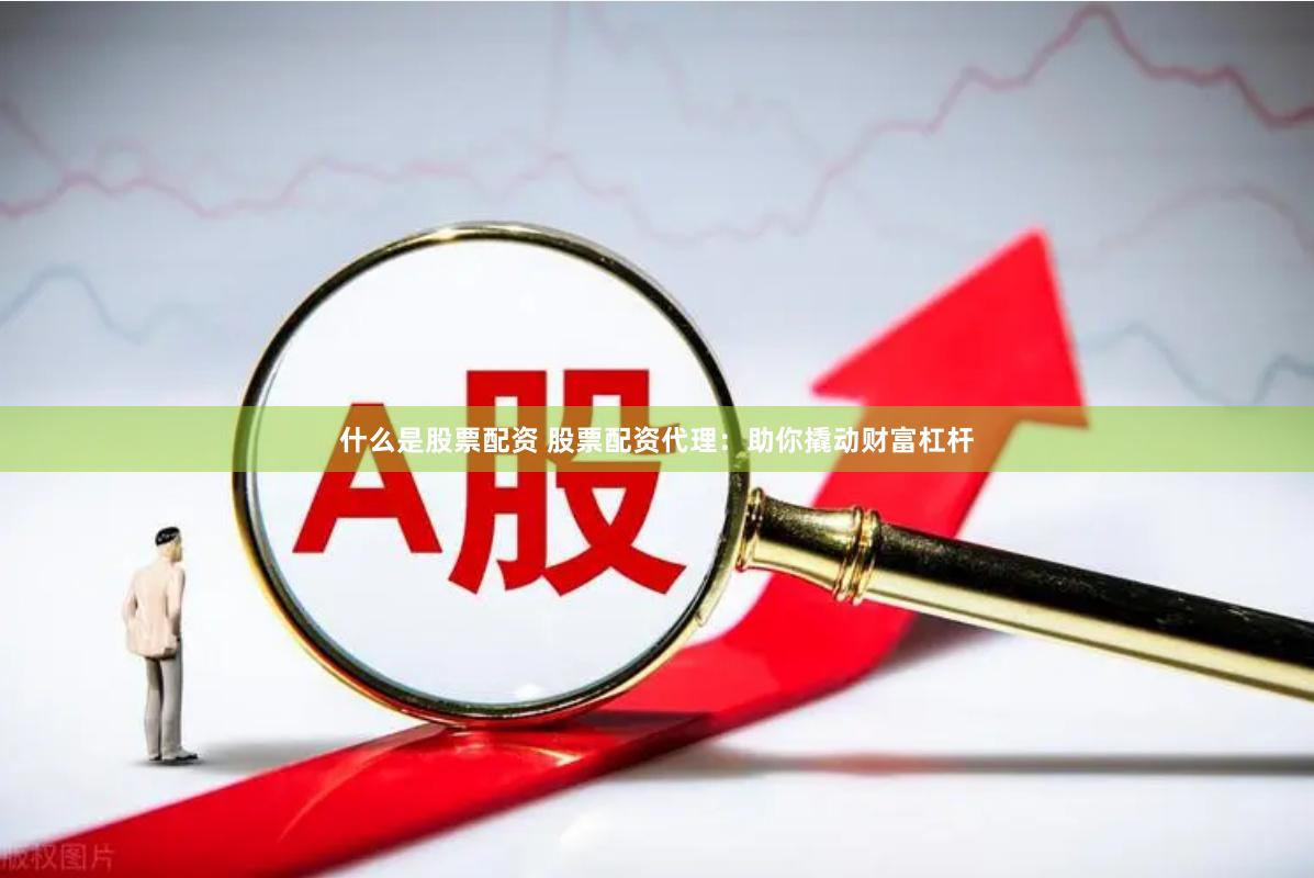 什么是股票配资 股票配资代理：助你撬动财富杠杆