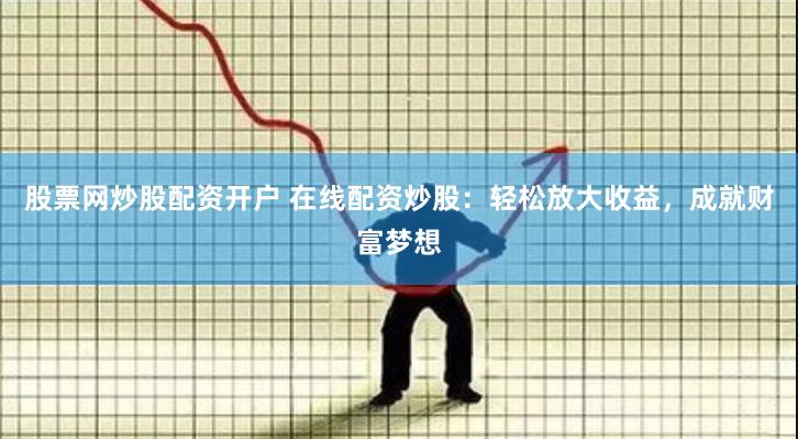 股票网炒股配资开户 在线配资炒股：轻松放大收益，成就财富梦想