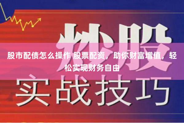 股市配债怎么操作 股票配资，助你财富增值，轻松实现财务自由