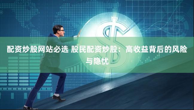 配资炒股网站必选 股民配资炒股：高收益背后的风险与隐忧