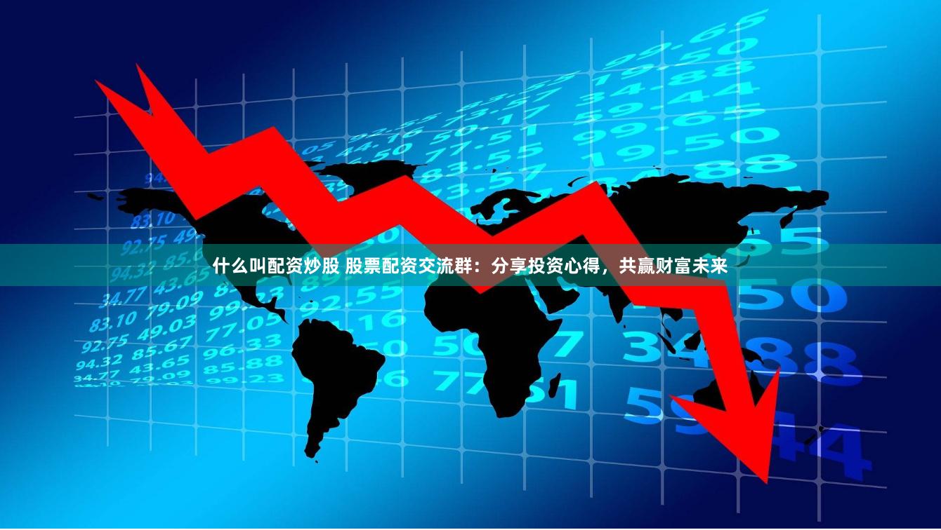 什么叫配资炒股 股票配资交流群：分享投资心得，共赢财富未来