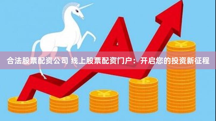 合法股票配资公司 线上股票配资门户：开启您的投资新征程