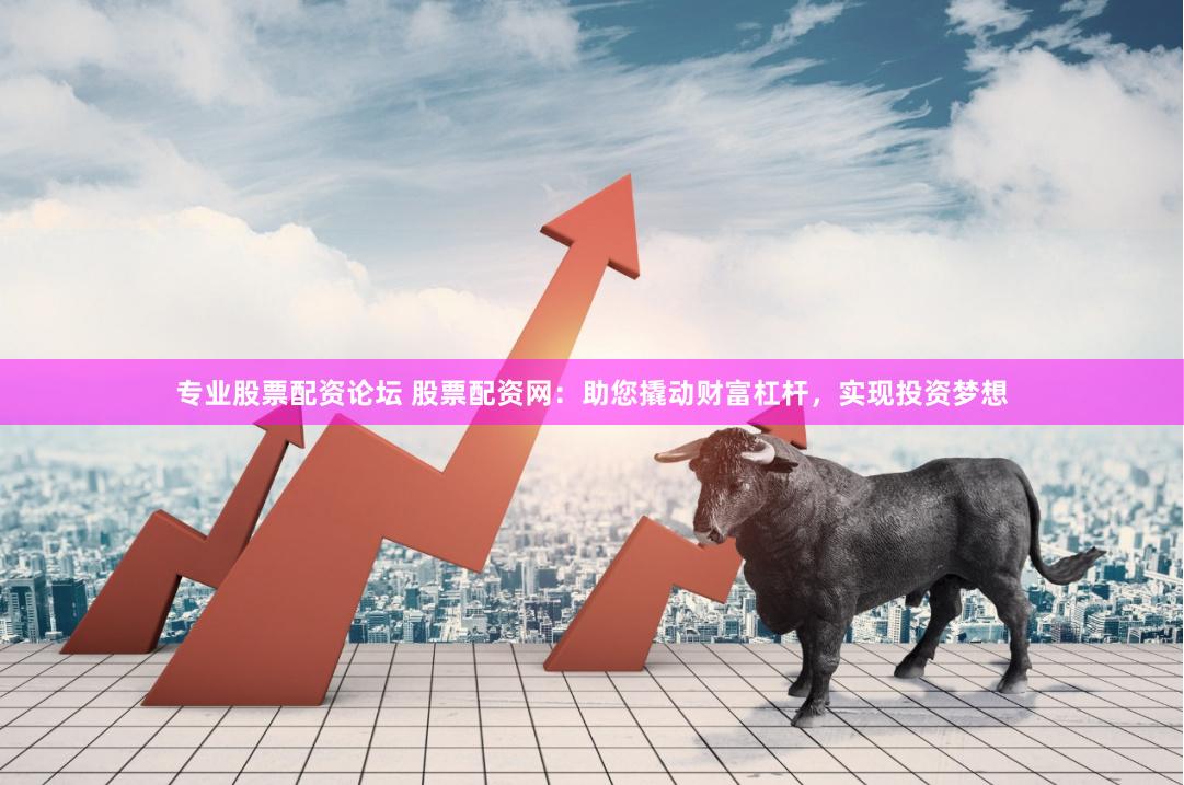 专业股票配资论坛 股票配资网：助您撬动财富杠杆，实现投资梦想