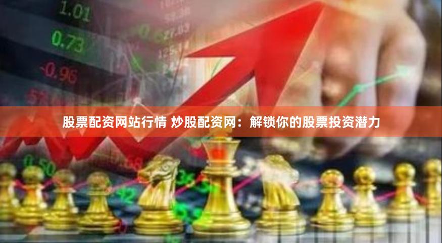股票配资网站行情 炒股配资网：解锁你的股票投资潜力