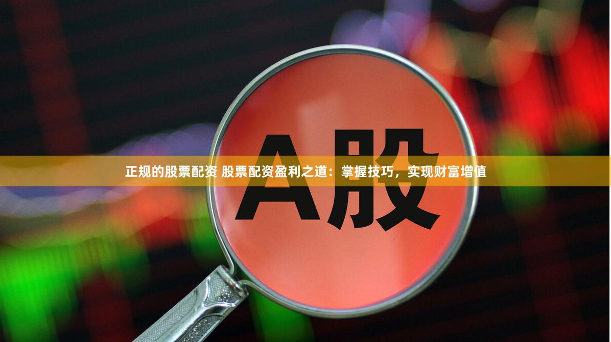 正规的股票配资 股票配资盈利之道：掌握技巧，实现财富增值