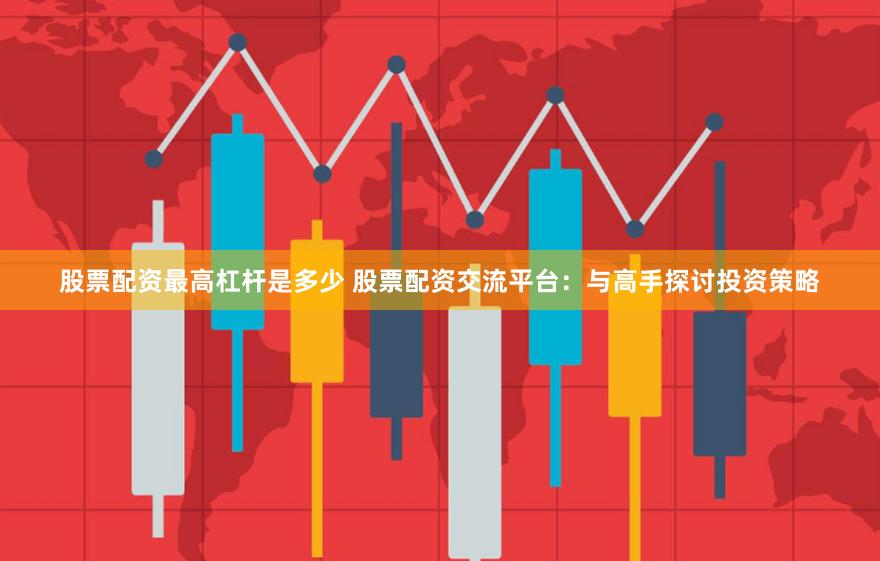 股票配资最高杠杆是多少 股票配资交流平台：与高手探讨投资策略