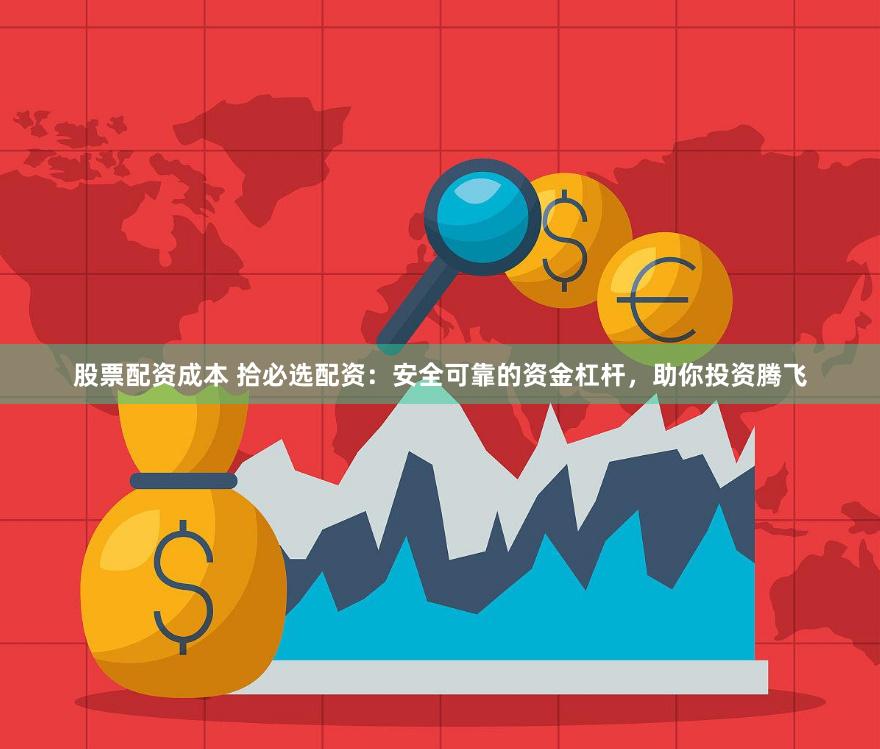 股票配资成本 拾必选配资：安全可靠的资金杠杆，助你投资腾飞