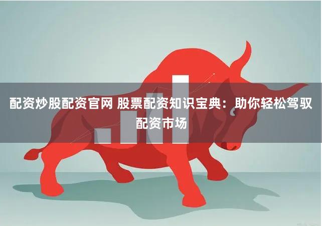 配资炒股配资官网 股票配资知识宝典：助你轻松驾驭配资市场