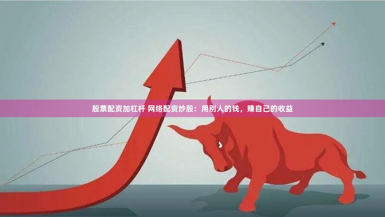 股票配资加杠杆 网络配资炒股：用别人的钱，赚自己的收益