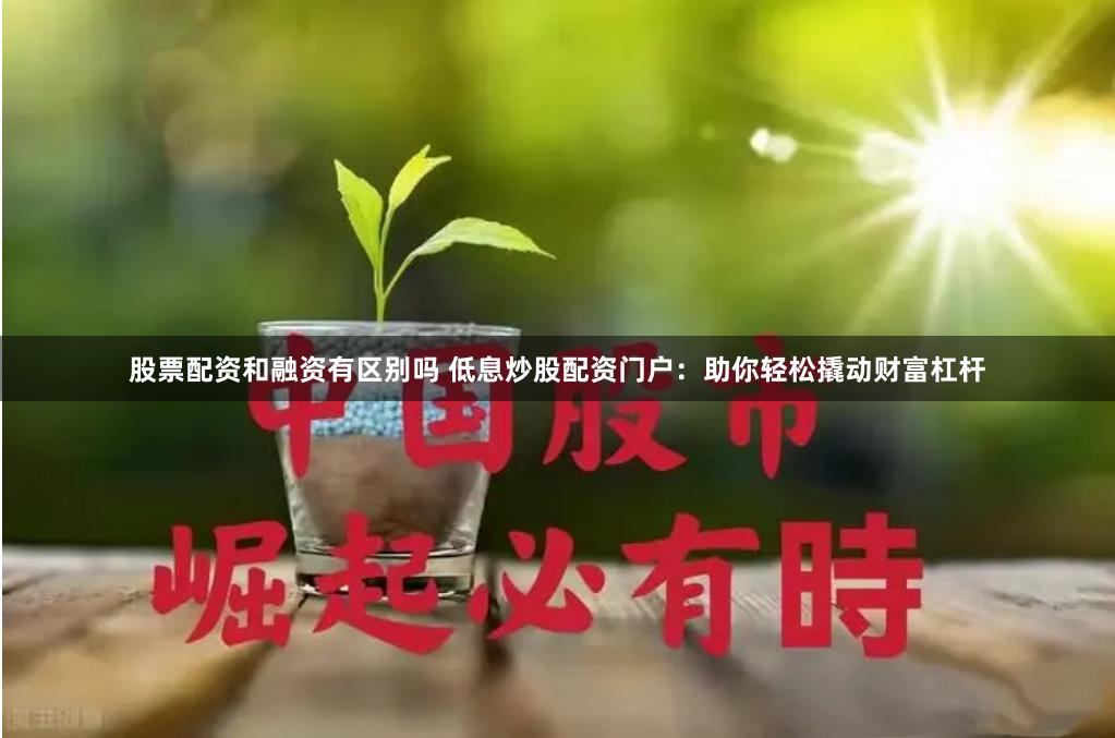 股票配资和融资有区别吗 低息炒股配资门户：助你轻松撬动财富杠杆