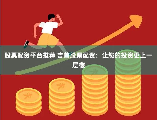 股票配资平台推荐 吉首股票配资：让您的投资更上一层楼