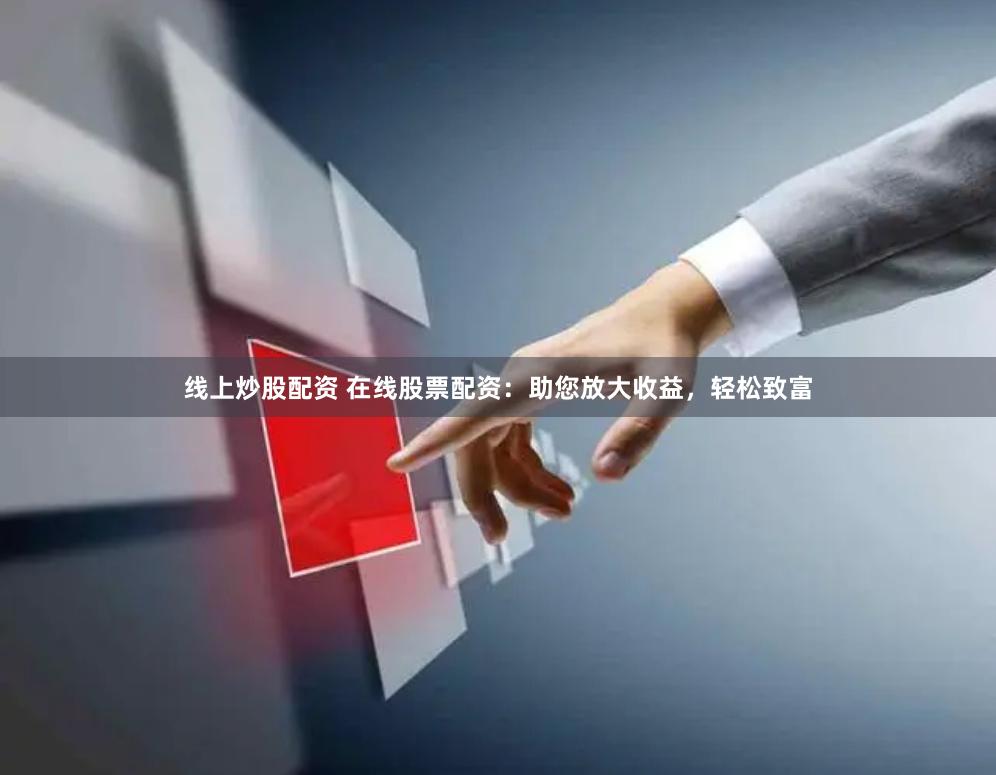 线上炒股配资 在线股票配资：助您放大收益，轻松致富