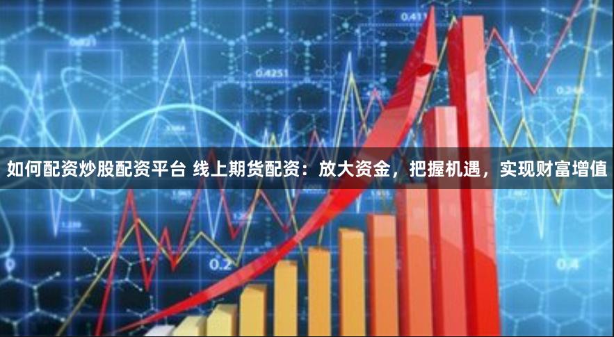 如何配资炒股配资平台 线上期货配资：放大资金，把握机遇，实现财富增值