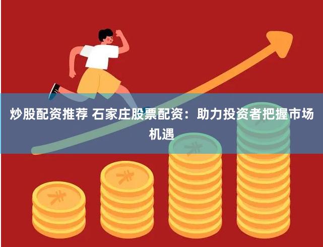 炒股配资推荐 石家庄股票配资：助力投资者把握市场机遇