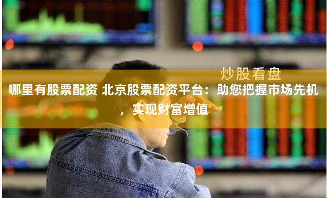 哪里有股票配资 北京股票配资平台：助您把握市场先机，实现财富增值