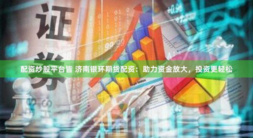 配资炒股平台皆 济南银环期货配资：助力资金放大，投资更轻松