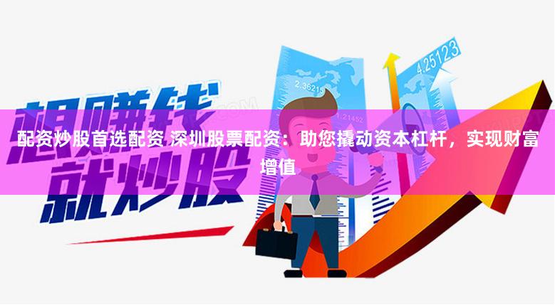 配资炒股首选配资 深圳股票配资：助您撬动资本杠杆，实现财富增值