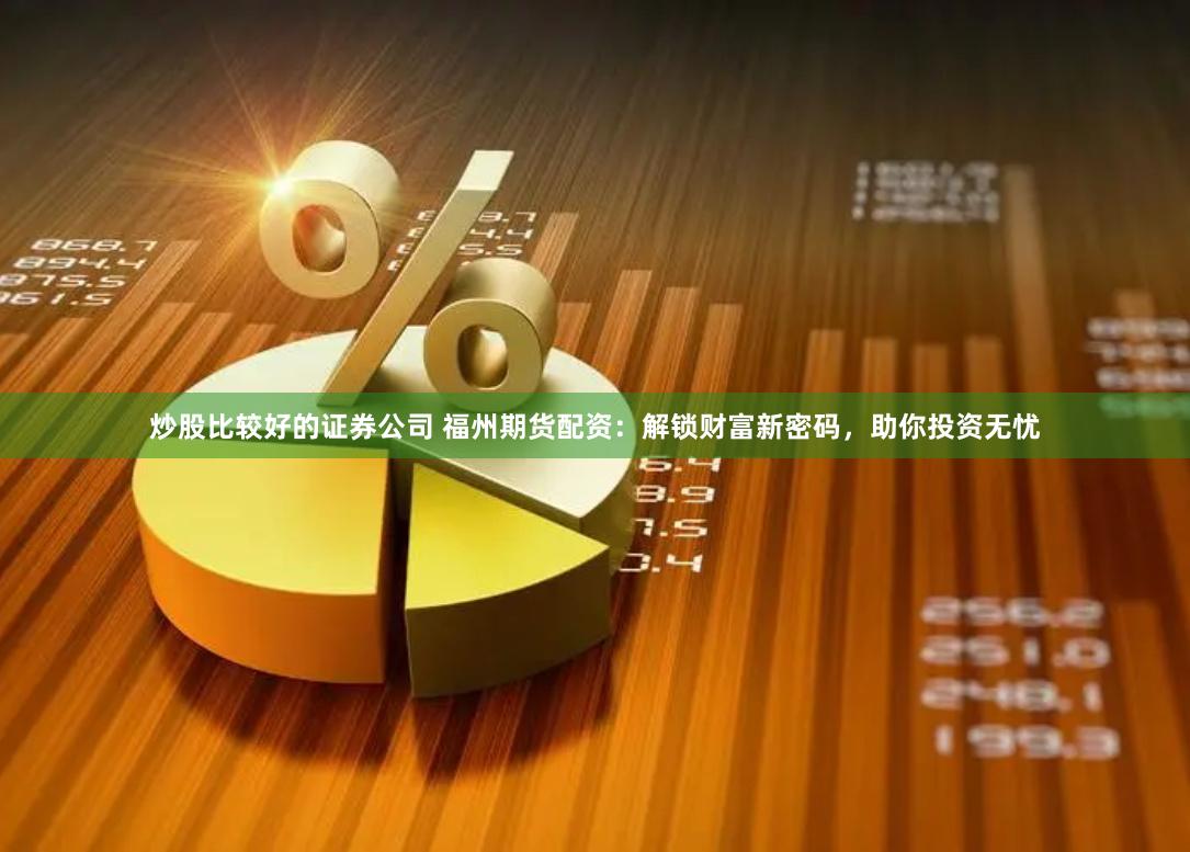 炒股比较好的证券公司 福州期货配资：解锁财富新密码，助你投资无忧