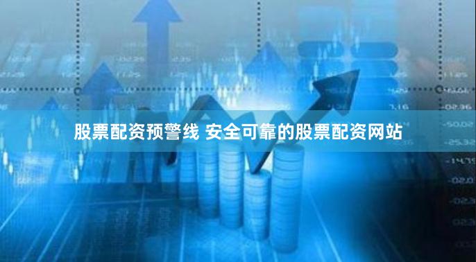 股票配资预警线 安全可靠的股票配资网站